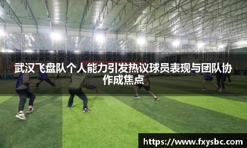 武汉飞盘队个人能力引发热议球员表现与团队协作成焦点