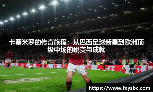 卡塞米罗的传奇旅程：从巴西足球新星到欧洲顶级中场的蜕变与成就