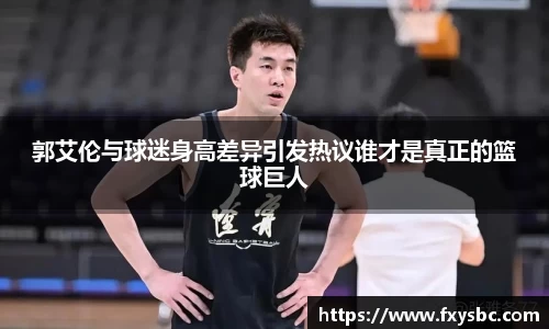 郭艾伦与球迷身高差异引发热议谁才是真正的篮球巨人