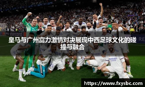 皇马与广州富力激情对决展现中西足球文化的碰撞与融合