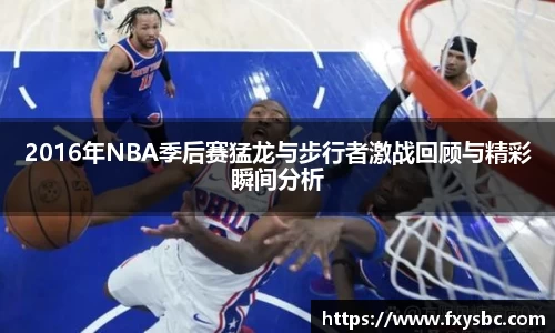 2016年NBA季后赛猛龙与步行者激战回顾与精彩瞬间分析