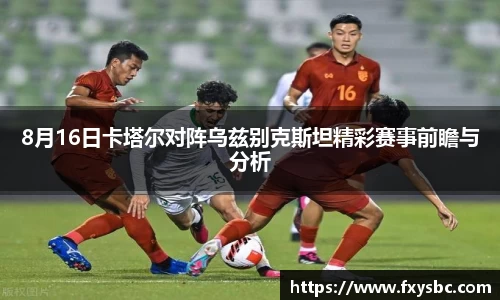 8月16日卡塔尔对阵乌兹别克斯坦精彩赛事前瞻与分析